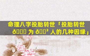 命理八字投胎转世「投胎转世 💐 为 🌳 人的几种因缘」
